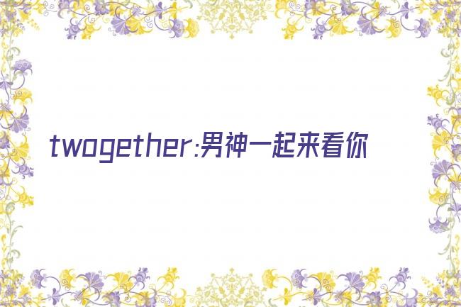 twogether:男神一起来看你剧照